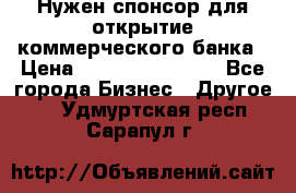 Нужен спонсор для открытие коммерческого банка › Цена ­ 200.000.000.00 - Все города Бизнес » Другое   . Удмуртская респ.,Сарапул г.